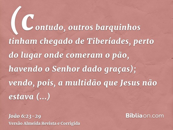 (contudo, outros barquinhos tinham chegado de Tiberíades, perto do lugar onde comeram o pão, havendo o Senhor dado graças);vendo, pois, a multidão que Jesus não