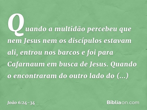 Quando a multidão percebeu que nem Jesus nem os discípulos estavam ali, entrou nos barcos e foi para Cafarnaum em busca de Jesus. Quando o encontraram do outro 