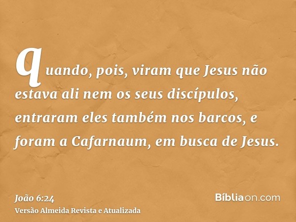 quando, pois, viram que Jesus não estava ali nem os seus discípulos, entraram eles também nos barcos, e foram a Cafarnaum, em busca de Jesus.