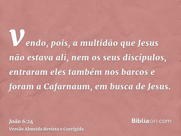 vendo, pois, a multidão que Jesus não estava ali, nem os seus discípulos, entraram eles também nos barcos e foram a Cafarnaum, em busca de Jesus.
