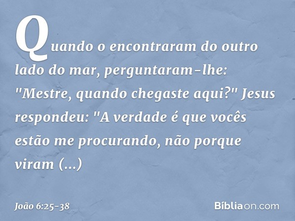 Quando o encontraram do outro lado do mar, perguntaram-lhe: "Mestre, quando chegaste aqui?" Jesus respondeu: "A verdade é que vocês estão me procurando, não por