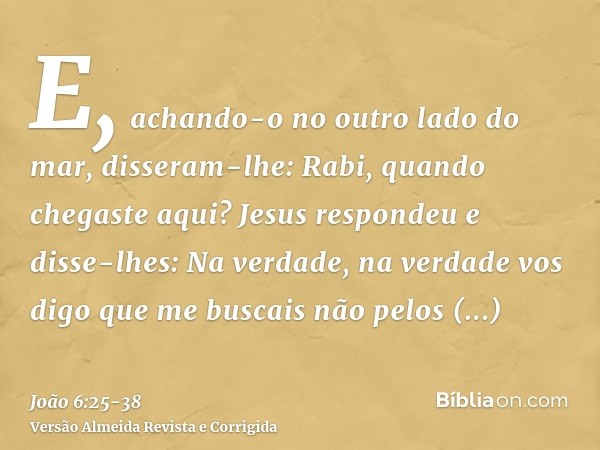 E, achando-o no outro lado do mar, disseram-lhe: Rabi, quando chegaste aqui?Jesus respondeu e disse-lhes: Na verdade, na verdade vos digo que me buscais não pel
