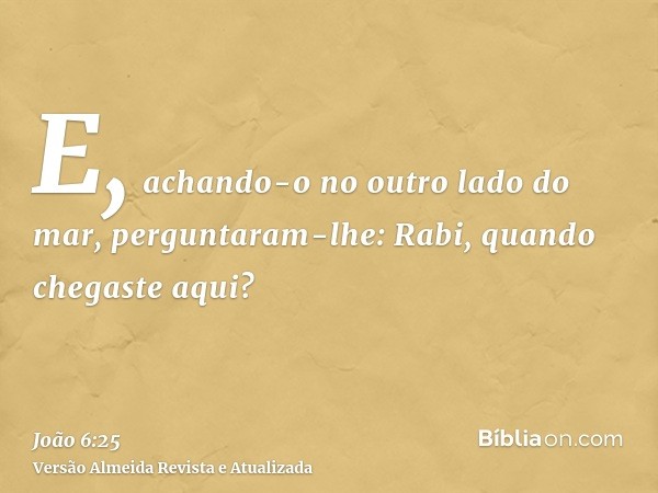 E, achando-o no outro lado do mar, perguntaram-lhe: Rabi, quando chegaste aqui?