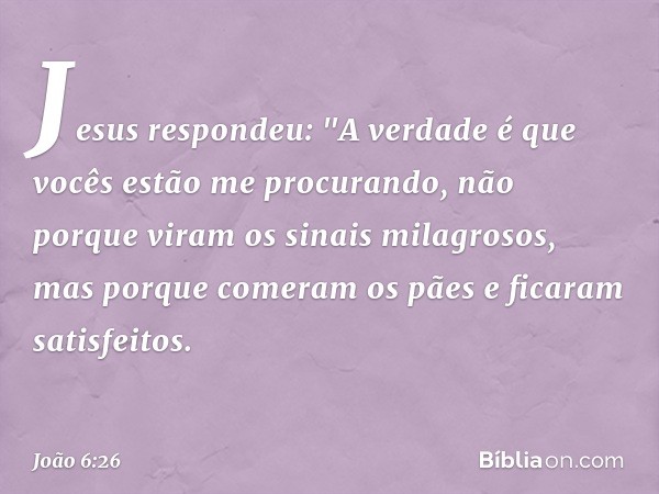 Jesus respondeu: "A verdade é que vocês estão me procurando, não porque viram os sinais milagrosos, mas porque comeram os pães e ficaram satisfeitos. -- João 6: