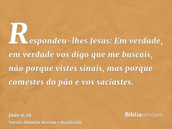 Respondeu-lhes Jesus: Em verdade, em verdade vos digo que me buscais, não porque vistes sinais, mas porque comestes do pão e vos saciastes.