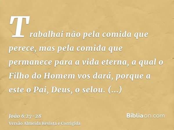 Trabalhai não pela comida que perece, mas pela comida que permanece para a vida eterna, a qual o Filho do Homem vos dará, porque a este o Pai, Deus, o selou.Dis