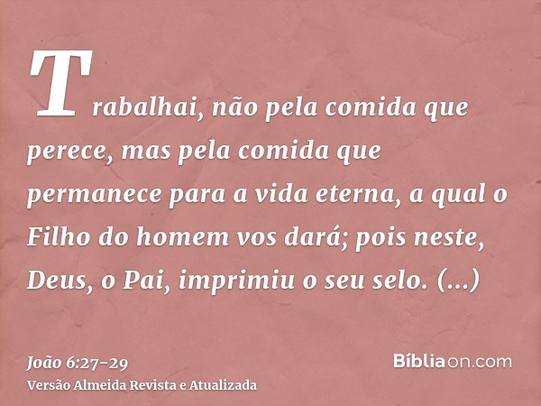 Trabalhai, não pela comida que perece, mas pela comida que permanece para a vida eterna, a qual o Filho do homem vos dará; pois neste, Deus, o Pai, imprimiu o s