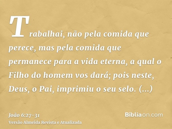 Trabalhai, não pela comida que perece, mas pela comida que permanece para a vida eterna, a qual o Filho do homem vos dará; pois neste, Deus, o Pai, imprimiu o s