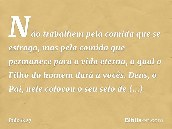 Não trabalhem pela comida que se estraga, mas pela comida que permanece para a vida eterna, a qual o Filho do homem dará a vocês. Deus, o Pai, nele colocou o se