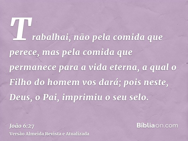 Trabalhai, não pela comida que perece, mas pela comida que permanece para a vida eterna, a qual o Filho do homem vos dará; pois neste, Deus, o Pai, imprimiu o s