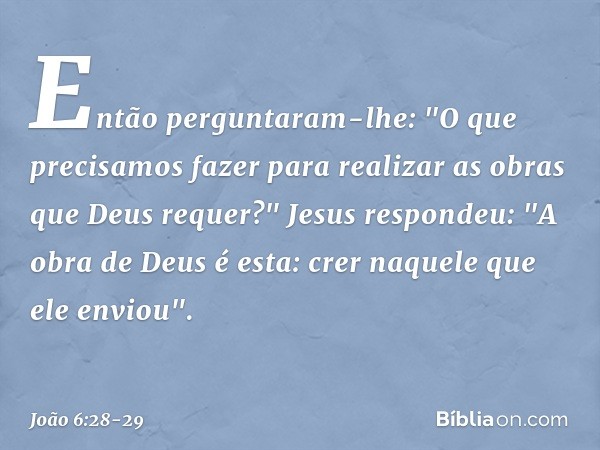 Então perguntaram-lhe: "O que precisamos fazer para realizar as obras que Deus requer?" Jesus respondeu: "A obra de Deus é esta: crer naquele que ele enviou". -