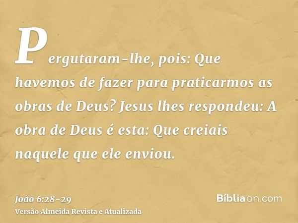 Pergutaram-lhe, pois: Que havemos de fazer para praticarmos as obras de Deus?Jesus lhes respondeu: A obra de Deus é esta: Que creiais naquele que ele enviou.