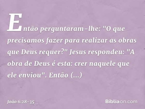 Então perguntaram-lhe: "O que precisamos fazer para realizar as obras que Deus requer?" Jesus respondeu: "A obra de Deus é esta: crer naquele que ele enviou". E