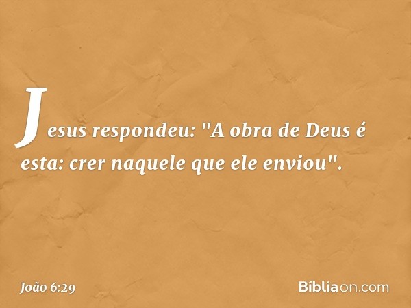 Jesus respondeu: "A obra de Deus é esta: crer naquele que ele enviou". -- João 6:29