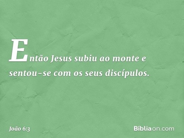 Então Jesus subiu ao monte e sentou-se com os seus discípulos. -- João 6:3