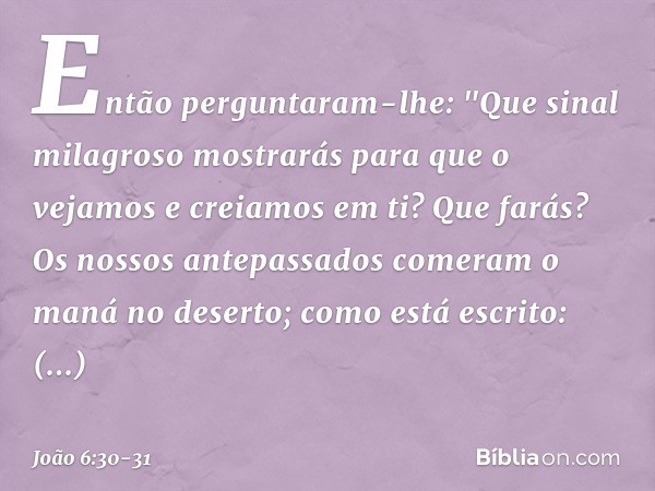 Então perguntaram-lhe: "Que sinal milagroso mostrarás para que o vejamos e creiamos em ti? Que farás? Os nossos antepassados comeram o maná no deserto; como est