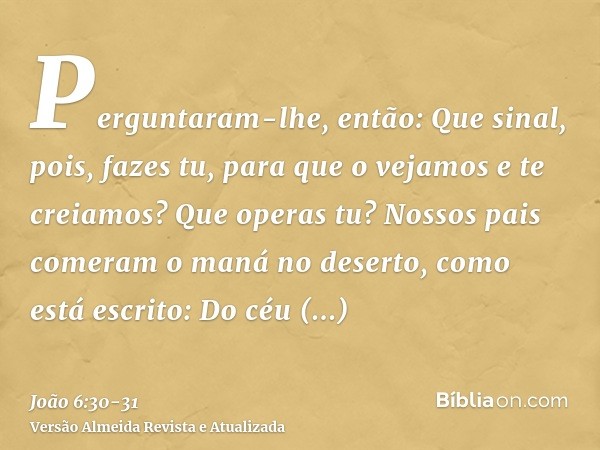 Perguntaram-lhe, então: Que sinal, pois, fazes tu, para que o vejamos e te creiamos? Que operas tu?Nossos pais comeram o maná no deserto, como está escrito: Do