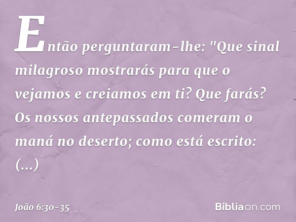 Então perguntaram-lhe: "Que sinal milagroso mostrarás para que o vejamos e creiamos em ti? Que farás? Os nossos antepassados comeram o maná no deserto; como est