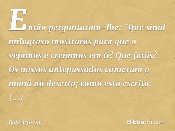 Então perguntaram-lhe: "Que sinal milagroso mostrarás para que o vejamos e creiamos em ti? Que farás? Os nossos antepassados comeram o maná no deserto; como est