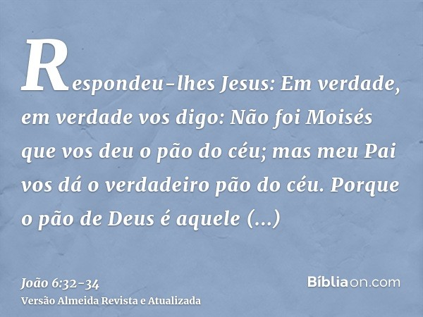 Respondeu-lhes Jesus: Em verdade, em verdade vos digo: Não foi Moisés que vos deu o pão do céu; mas meu Pai vos dá o verdadeiro pão do céu.Porque o pão de Deus