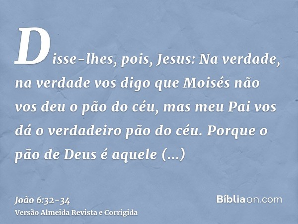 Disse-lhes, pois, Jesus: Na verdade, na verdade vos digo que Moisés não vos deu o pão do céu, mas meu Pai vos dá o verdadeiro pão do céu.Porque o pão de Deus é