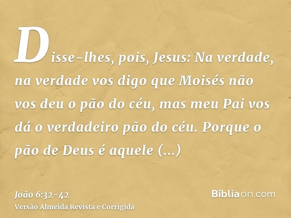 Disse-lhes, pois, Jesus: Na verdade, na verdade vos digo que Moisés não vos deu o pão do céu, mas meu Pai vos dá o verdadeiro pão do céu.Porque o pão de Deus é 