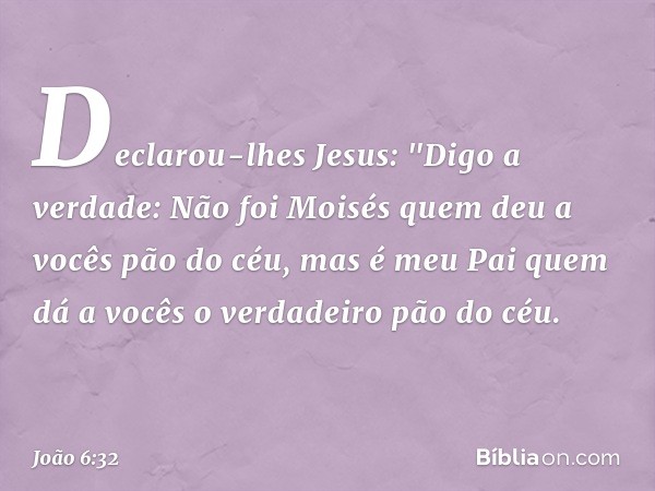 Declarou-lhes Jesus: "Digo a verdade: Não foi Moisés quem deu a vocês pão do céu, mas é meu Pai quem dá a vocês o verdadeiro pão do céu. -- João 6:32