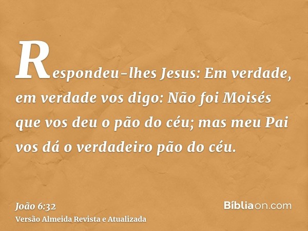 Respondeu-lhes Jesus: Em verdade, em verdade vos digo: Não foi Moisés que vos deu o pão do céu; mas meu Pai vos dá o verdadeiro pão do céu.