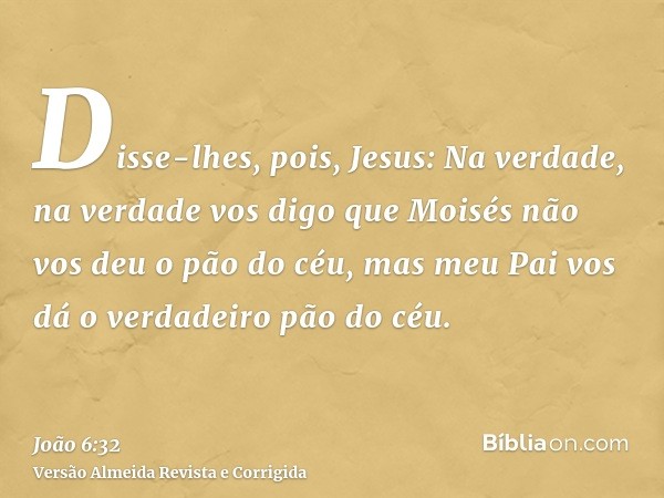 Disse-lhes, pois, Jesus: Na verdade, na verdade vos digo que Moisés não vos deu o pão do céu, mas meu Pai vos dá o verdadeiro pão do céu.