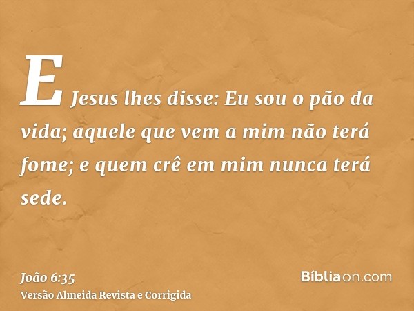 E Jesus lhes disse: Eu sou o pão da vida; aquele que vem a mim não terá fome; e quem crê em mim nunca terá sede.