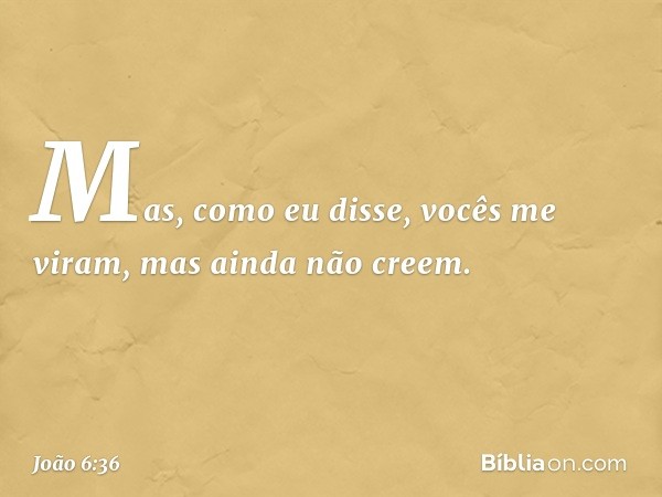 Mas, como eu disse, vocês me viram, mas ainda não creem. -- João 6:36