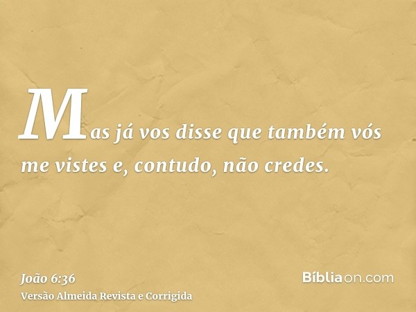 Mas já vos disse que também vós me vistes e, contudo, não credes.