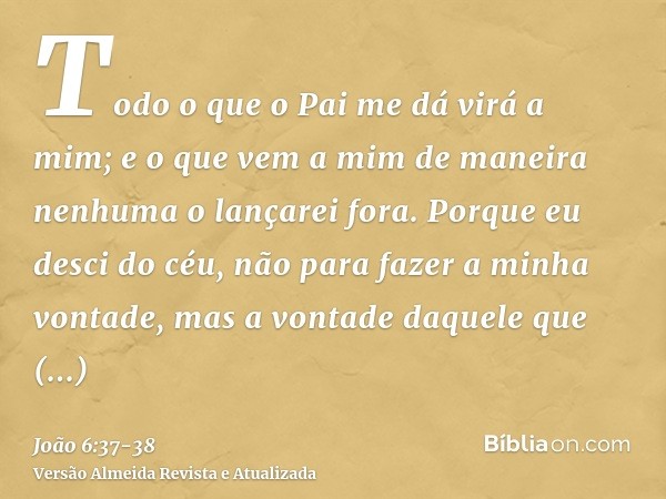Todo o que o Pai me dá virá a mim; e o que vem a mim de maneira nenhuma o lançarei fora.Porque eu desci do céu, não para fazer a minha vontade, mas a vontade da