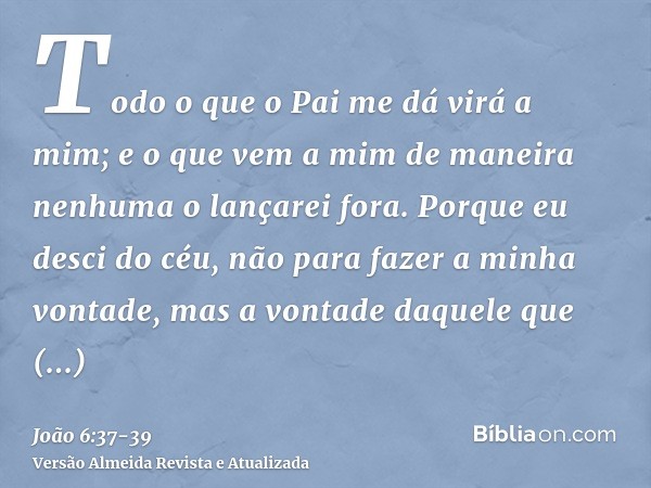 Todo o que o Pai me dá virá a mim; e o que vem a mim de maneira nenhuma o lançarei fora.Porque eu desci do céu, não para fazer a minha vontade, mas a vontade da