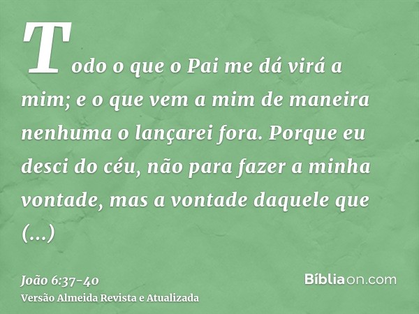 Todo o que o Pai me dá virá a mim; e o que vem a mim de maneira nenhuma o lançarei fora.Porque eu desci do céu, não para fazer a minha vontade, mas a vontade da