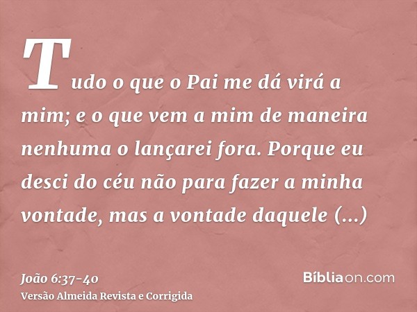 Tudo o que o Pai me dá virá a mim; e o que vem a mim de maneira nenhuma o lançarei fora.Porque eu desci do céu não para fazer a minha vontade, mas a vontade daq