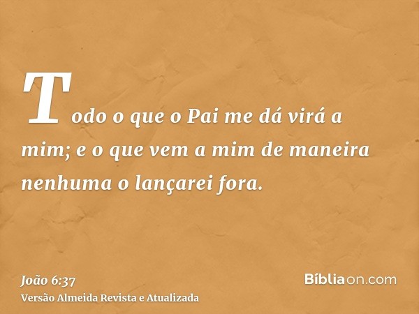 Todo o que o Pai me dá virá a mim; e o que vem a mim de maneira nenhuma o lançarei fora.