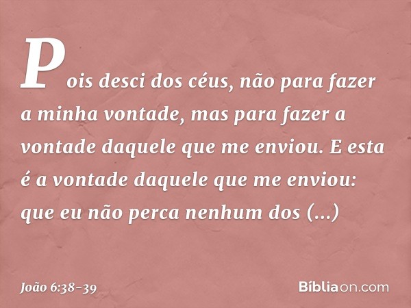 Pois desci dos céus, não para fazer a minha vontade, mas para fazer a vontade daquele que me enviou. E esta é a vontade daquele que me enviou: que eu não perca 