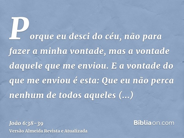 Porque eu desci do céu, não para fazer a minha vontade, mas a vontade daquele que me enviou.E a vontade do que me enviou é esta: Que eu não perca nenhum de todo