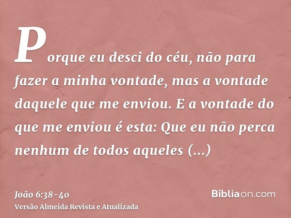 Porque eu desci do céu, não para fazer a minha vontade, mas a vontade daquele que me enviou.E a vontade do que me enviou é esta: Que eu não perca nenhum de todo