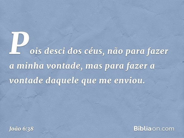 Pois desci dos céus, não para fazer a minha vontade, mas para fazer a vontade daquele que me enviou. -- João 6:38