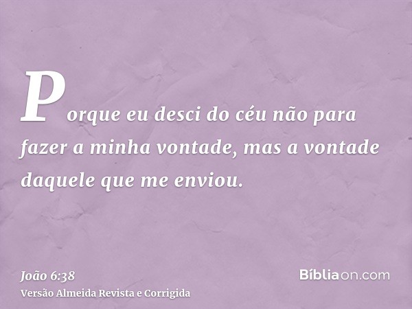 Porque eu desci do céu não para fazer a minha vontade, mas a vontade daquele que me enviou.