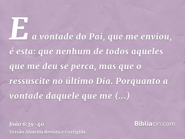 E a vontade do Pai, que me enviou, é esta: que nenhum de todos aqueles que me deu se perca, mas que o ressuscite no último Dia.Porquanto a vontade daquele que m