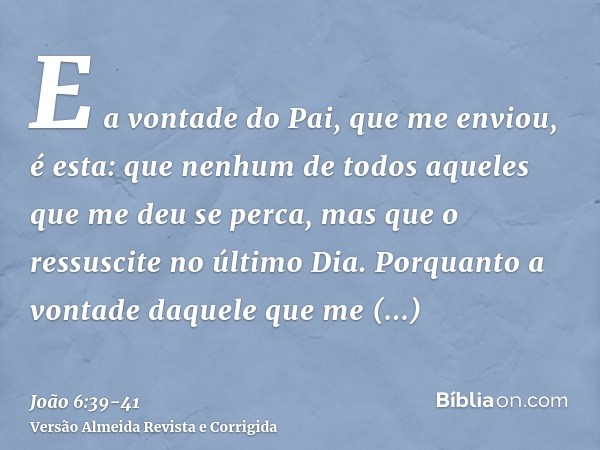 E a vontade do Pai, que me enviou, é esta: que nenhum de todos aqueles que me deu se perca, mas que o ressuscite no último Dia.Porquanto a vontade daquele que m