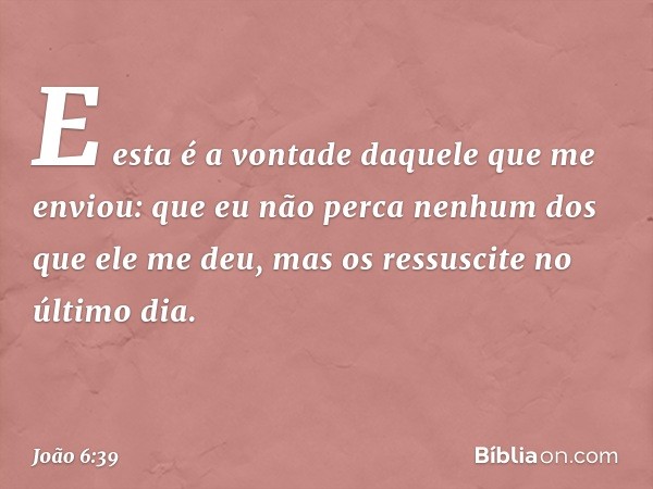 E esta é a vontade daquele que me enviou: que eu não perca nenhum dos que ele me deu, mas os ressuscite no último dia. -- João 6:39