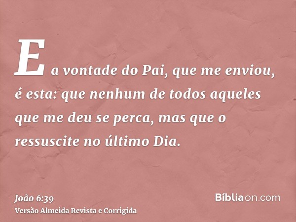 E a vontade do Pai, que me enviou, é esta: que nenhum de todos aqueles que me deu se perca, mas que o ressuscite no último Dia.