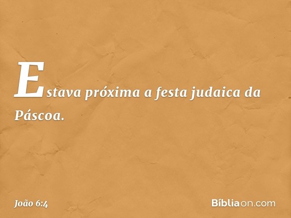 Estava próxima a festa judaica da Páscoa. -- João 6:4