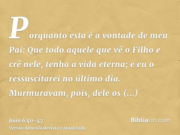 Porquanto esta é a vontade de meu Pai: Que todo aquele que vê o Filho e crê nele, tenha a vida eterna; e eu o ressuscitarei no último dia.Murmuravam, pois, dele