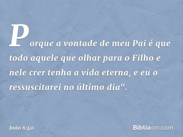 Porque a vontade de meu Pai é que todo aquele que olhar para o Filho e nele crer tenha a vida eterna, e eu o ressuscitarei no último dia". -- João 6:40