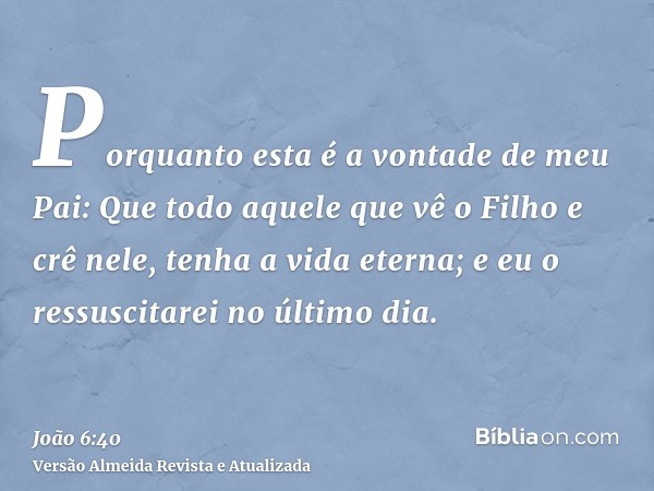 Porquanto esta é a vontade de meu Pai: Que todo aquele que vê o Filho e crê nele, tenha a vida eterna; e eu o ressuscitarei no último dia.